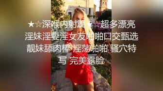 ★☆深喉内射篇★☆超多漂亮淫妹淫妻淫女友啪啪口交甄选靓妹舔肉棒 淫荡啪啪 骚穴特写 完美露脸