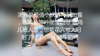 清秀高颜值小妖精TS品如酱，古风装呻吟淫荡自慰 想鸡儿被人舔，想菊花穴被人叼 射了射了...来人舔牛奶吗