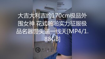 大吉大利吉约170cm极品外围女神 花式啪啪实力征服极品名器馒头逼一线天[MP4/1.88GB]