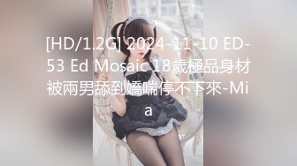 [HD/1.2G] 2024-11-10 ED-53 Ed Mosaic 18歲極品身材被兩男舔到嬌喘停不下來-Mia