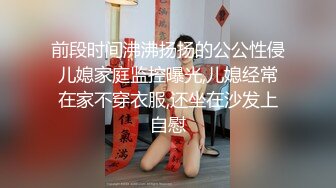 前段时间沸沸扬扬的公公性侵儿媳家庭监控曝光,儿媳经常在家不穿衣服,还坐在沙发上自慰