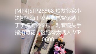 [MP4]STP26968 短发邻家小妹初下海！收费房电臀诱惑！丁字裤美臀摇摆，对着镜头手指扣菊花，这肥臀太诱人 VIP0600