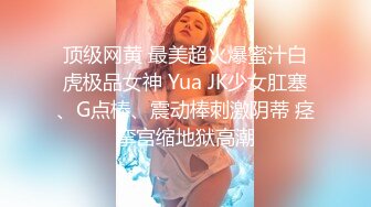 顶级网黄 最美超火爆蜜汁白虎极品女神 Yua JK少女肛塞、G点棒、震动棒刺激阴蒂 痉挛宫缩地狱高潮