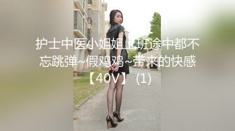 护士中医小姐姐上班途中都不忘跳弹~假鸡鸡~带来的快感【40V】 (1)