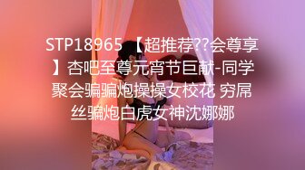 STP18965 【超推荐??会尊享】杏吧至尊元宵节巨献-同学聚会骗骗炮操操女校花 穷屌丝骗炮白虎女神沈娜娜