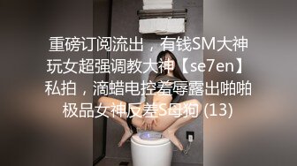 重磅订阅流出，有钱SM大神玩女超强调教大神【se7en】私拍，滴蜡电控羞辱露出啪啪极品女神反差S母狗 (13)