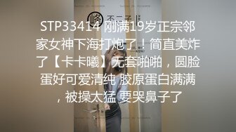 STP33414 刚满19岁正宗邻家女神下海打炮了！简直美炸了【卡卡曦】无套啪啪，圆脸蛋好可爱清纯 胶原蛋白满满，被操太猛 要哭鼻子了