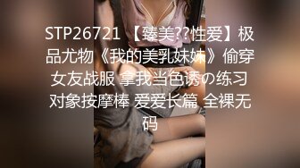 STP26721 【臻美??性爱】极品尤物《我的美乳妹妹》偷穿女友战服 拿我当色诱の练习对象按摩棒 爱爱长篇 全裸无码