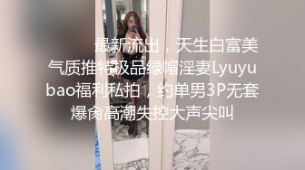 ⚫️⚫️最新流出，天生白富美气质推特极品绿帽淫妻Lyuyubao福利私拍，约单男3P无套爆肏高潮失控大声尖叫