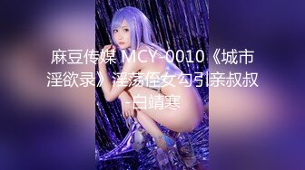 麻豆传媒 MCY-0010《城市淫欲录》淫荡侄女勾引亲叔叔-白靖寒