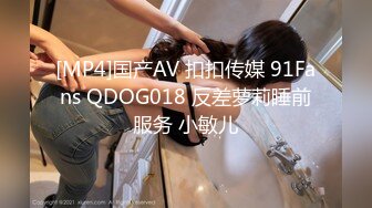 [MP4]国产AV 扣扣传媒 91Fans QDOG018 反差萝莉睡前服务 小敏儿