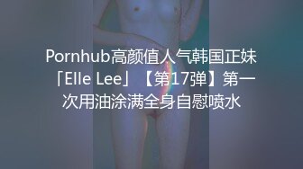 Pornhub高颜值人气韩国正妹「Elle Lee」【第17弹】第一次用油涂满全身自慰喷水