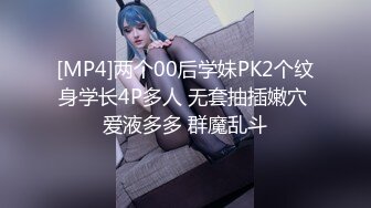 [MP4]两个00后学妹PK2个纹身学长4P多人 无套抽插嫩穴 爱液多多 群魔乱斗