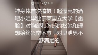 神身体首次拍摄！超漂亮的酒吧小姐毕业于某国立大学【露脸】对胸部和胸部的松弛和理想始终兴奋不愈，对早泄男不够满足的