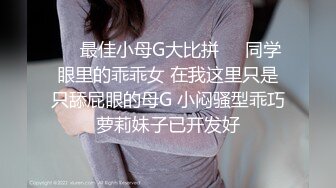 ❤️最佳小母G大比拼❤️同学眼里的乖乖女 在我这里只是只舔屁眼的母G 小闷骚型乖巧萝莉妹子已开发好