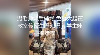 男老师课后辅导 色心大起在教室传授生理知识 jk学生妹被爆操！