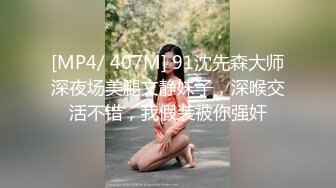 [MP4/ 407M] 91沈先森大师深夜场美腿文静妹子，深喉交活不错，我假装被你强奸