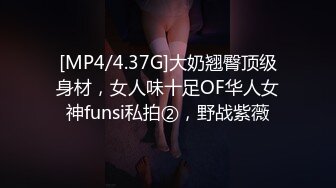 [MP4/4.37G]大奶翘臀顶级身材，女人味十足OF华人女神funsi私拍②，野战紫薇