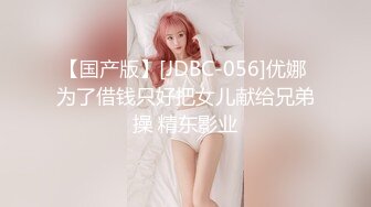 【国产版】[JDBC-056]优娜 为了借钱只好把女儿献给兄弟操 精东影业