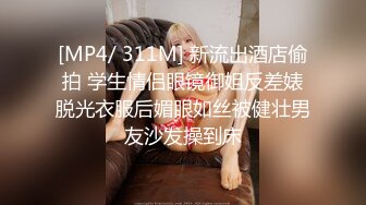 [MP4/ 311M] 新流出酒店偷拍 学生情侣眼镜御姐反差婊脱光衣服后媚眼如丝被健壮男友沙发操到床