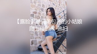 【露脸】被兄弟包养的小姑娘爬上我的床-熟妇