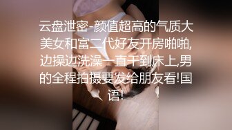 云盘泄密-颜值超高的气质大美女和富二代好友开房啪啪,边操边洗澡一直干到床上,男的全程拍摄要发给朋友看!国语!