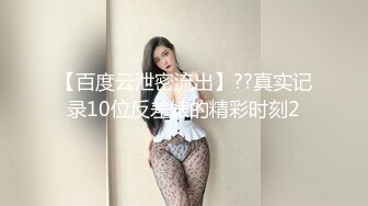 【百度云泄密流出】??真实记录10位反差婊的精彩时刻2