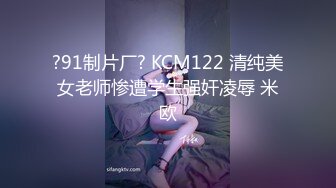 ?91制片厂? KCM122 清纯美女老师惨遭学生强奸凌辱 米欧