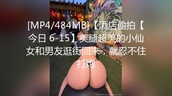 [MP4/484MB]【酒店偷拍【今日 6-15】美腿超美的小仙女和男友逛街回来，就忍不住打炮