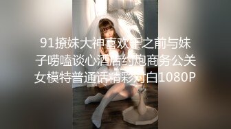 91撩妹大神喜欢干之前与妹子唠嗑谈心酒店约炮商务公关女模特普通话精彩对白1080P