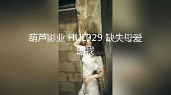 葫芦影业 HUL029 缺失母爱的我