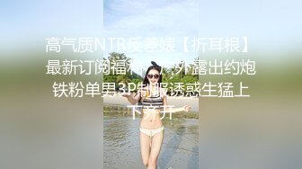 高气质NTR反差婊【折耳根】最新订阅福利，户外露出约炮铁粉单男3P制服诱惑生猛上下齐开