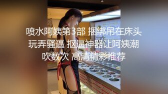 喷水阿姨第3部 捆绑吊在床头玩弄骚逼 抠逼神器让阿姨潮吹数次 高清精彩推荐