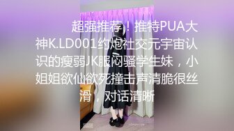 ⚫️⚫️超强推荐！推特PUA大神K.LD001约炮社交元宇宙认识的瘦弱JK服闷骚学生妹，小姐姐欲仙欲死撞击声清脆很丝滑，对话清晰