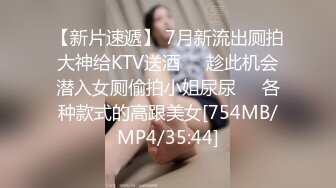 【新片速遞】 7月新流出厕拍大神给KTV送酒❤️趁此机会潜入女厕偷拍小姐尿尿❤️各种款式的高跟美女[754MB/MP4/35:44]