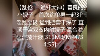 【乱伦❤️通奸大神】善良的小嫂子✿ 首次约单男一起3P淫乱至极 猛到把套干爆了 直顶子宫双双内射嫂子 混合溢出淫荡汁液[311MB/MP4/34:55]