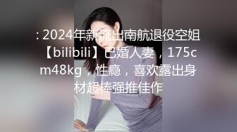 : 2024年新流出南航退役空姐【bilibili】已婚人妻，175cm48kg，性瘾，喜欢露出身材超棒强推佳作