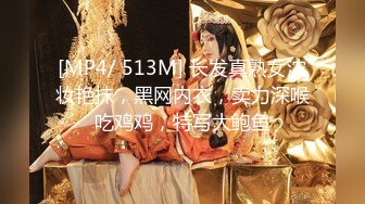 [MP4/ 513M] 长发真熟女浓妆艳抹，黑网内衣，卖力深喉吃鸡鸡，特写大鲍鱼