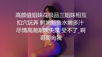 高颜值姐妹花极品三姐妹相互扣穴玩弄 鲜嫩鲍鱼水嫩多汁 尽情高潮潮吹失禁 受不了_啊哥哥肏我