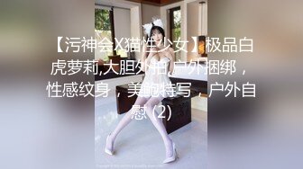 【污神会X猫性少女】极品白虎萝莉,大胆外拍,户外捆绑，性感纹身，美鲍特写，户外自慰 (2)