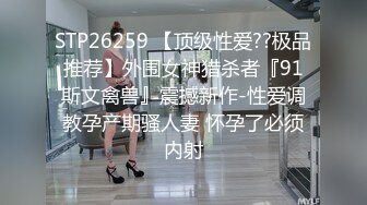 STP26259 【顶级性爱??极品推荐】外围女神猎杀者『91斯文禽兽』震撼新作-性爱调教孕产期骚人妻 怀孕了必须内射