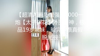 【超清AI画质增强】3000一炮【太子探花】外围女神，极品19岁嫩妹，验完钞票真假，脱光被干