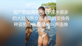 国产熟女篇系列13 淫水很多的大屁股熟女很主动的变换各种姿势迎合 淫荡的叫声连绵不绝