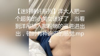 【迷奸睡奸系列】洋大人把一个超美的小美女迷奸了，当看到洋吊插入那粉嫩的逼进进出出，顿时有种胸闷的感觉.mp4