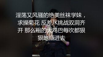 淫荡又风骚的绝美丝袜学妹，求操菊花 反差JK挑战双洞齐开 那么粗的大鸡巴每次都狠狠地插进去