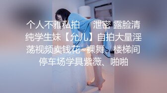 个人不雅私拍㊙️泄密 露脸清纯学生妹【允儿】自拍大量淫荡视频卖钱花~裸舞、楼梯间停车场学具紫薇、啪啪