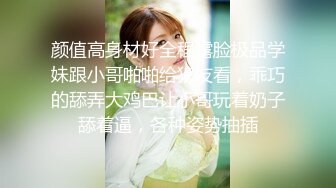 颜值高身材好全程露脸极品学妹跟小哥啪啪给狼友看，乖巧的舔弄大鸡巴让小哥玩着奶子舔着逼，各种姿势抽插