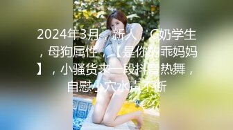 2024年3月，新人，G奶学生，母狗属性，【是你的乖妈妈】，小骚货来一段抖音热舞，自慰小穴水声不断