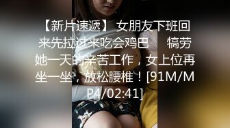 【新片速遞】 女朋友下班回来先拉过来吃会鸡巴❤️犒劳她一天的辛苦工作，女上位再坐一坐，放松腰椎！[91M/MP4/02:41]