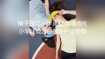 棒子探花小胖 闺房糟蹋清纯小学妹观音坐莲各种姿势操